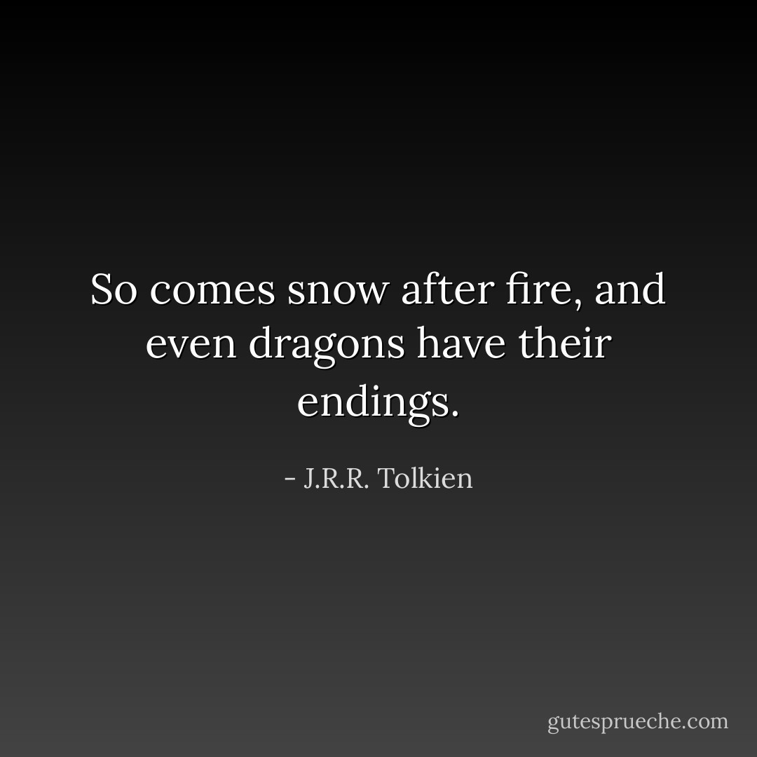 So comes snow after fire, and even dragons have their endings. - J.R.R. Tolkien