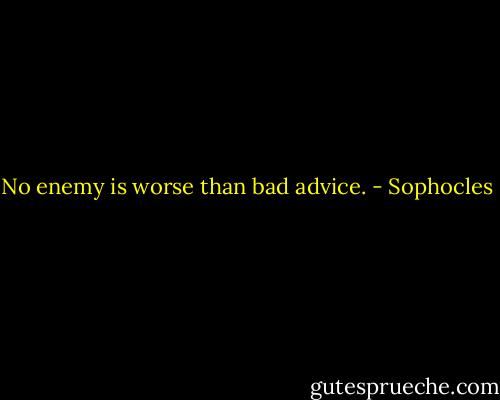 No enemy is worse than bad advice. - Sophocles
