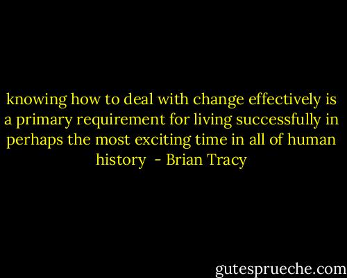 knowing how to deal with change effectively is a primary requirement for living successfully in perhaps the most exciting time in all of human history  - Brian Tracy