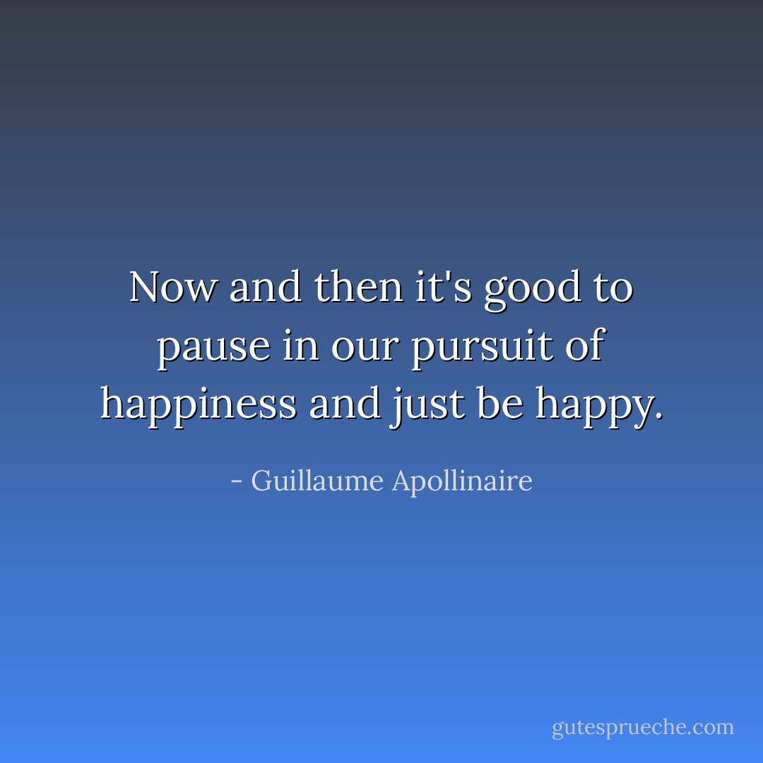 Now and then it's good to pause in our pursuit of happiness and just be happy. - Guillaume Apollinaire