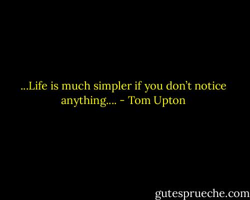 ...Life is much simpler if you don’t notice anything.... - Tom Upton