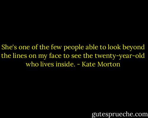 She's one of the few people able to look beyond the lines on my face to see the twenty-year-old who lives inside. - Kate Morton