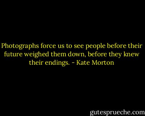 Photographs force us to see people before their future weighed them down, before they knew their endings. - Kate Morton