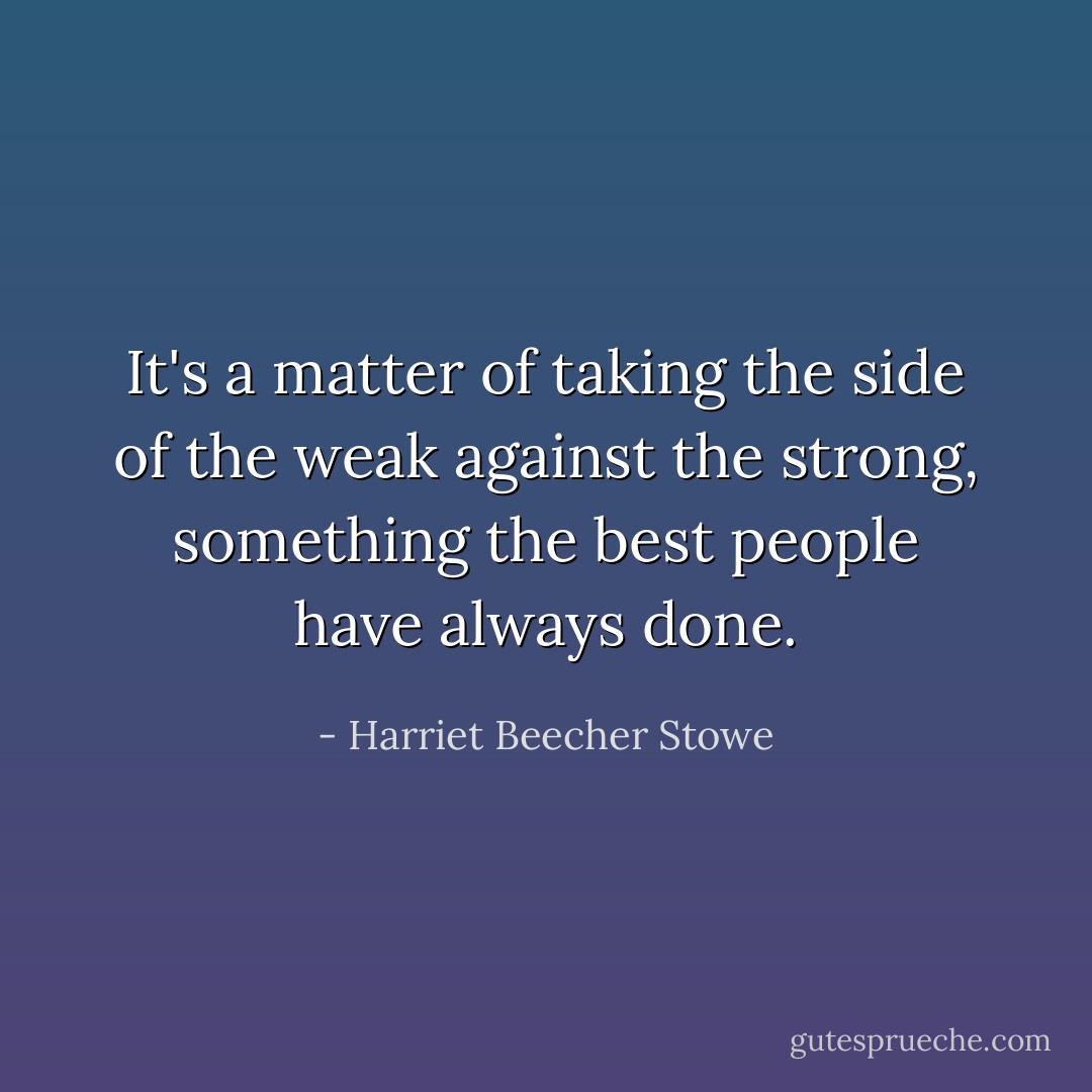 It's a matter of taking the side of the weak against the strong, something the best people have always done. - Harriet Beecher Stowe