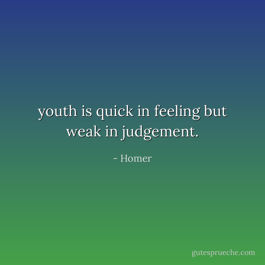 youth is quick in feeling but weak in judgement. - Homer