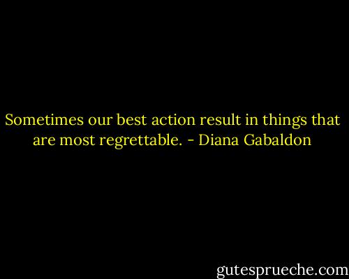 Sometimes our best action result in things that are most regrettable. - Diana Gabaldon