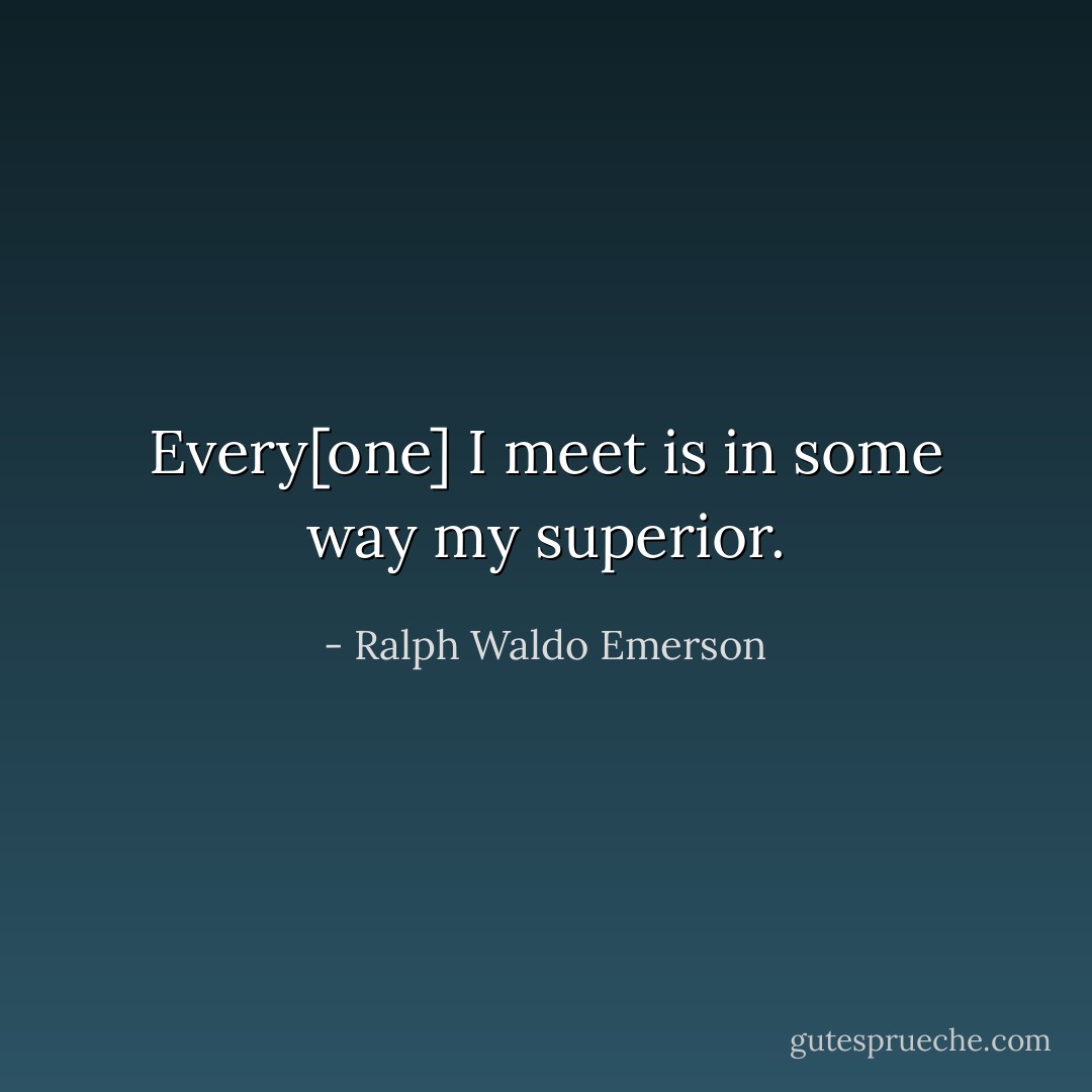 Every[one] I meet is in some way my superior. - Ralph Waldo Emerson