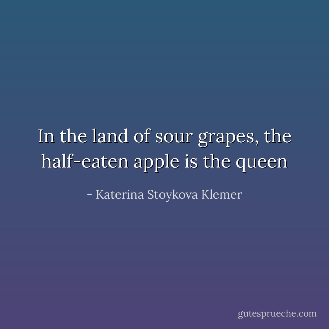 In the land of sour grapes, the half-eaten apple is the queen - Katerina Stoykova Klemer