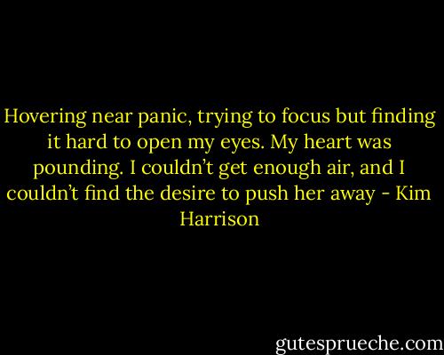 Hovering near panic, trying to focus but finding it hard to open my eyes. My heart was pounding. I couldn’t get enough air, and I couldn’t find the desire to push her away - Kim Harrison