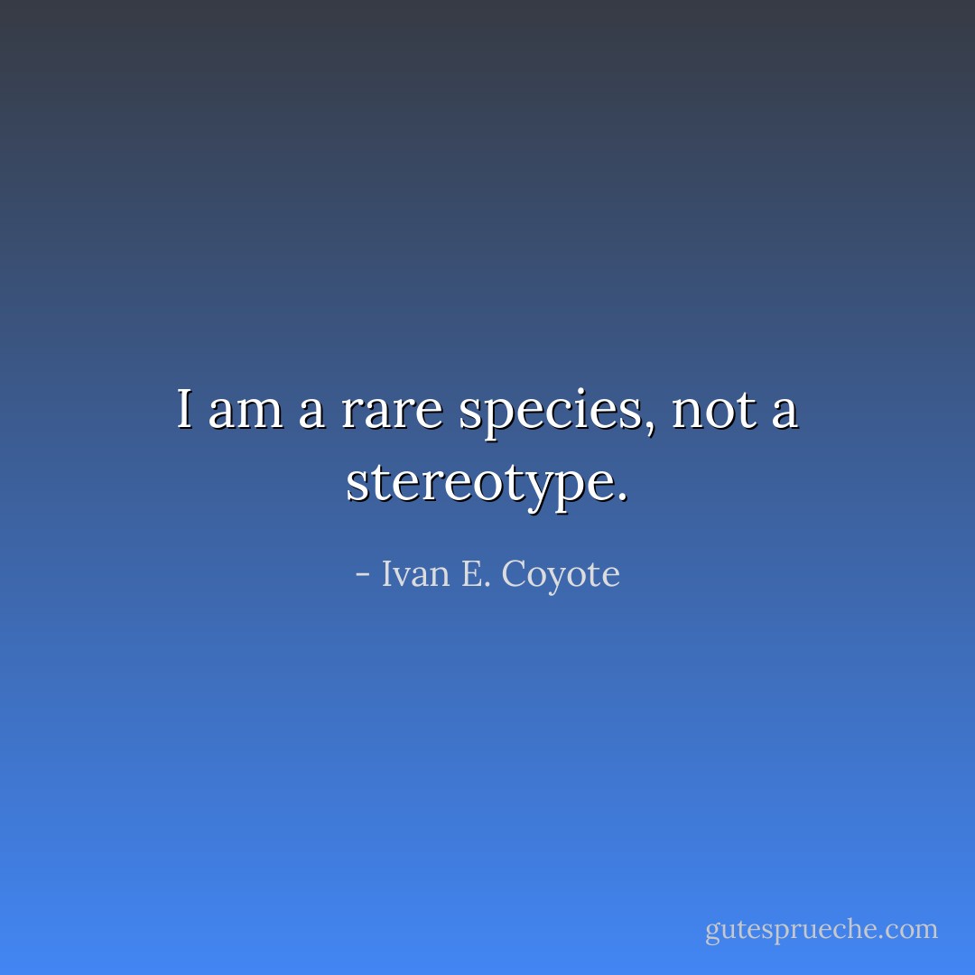 I am a rare species, not a stereotype. - Ivan E. Coyote