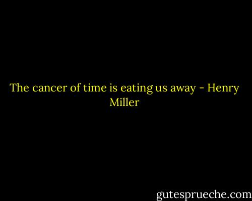 The cancer of time is eating us away - Henry Miller