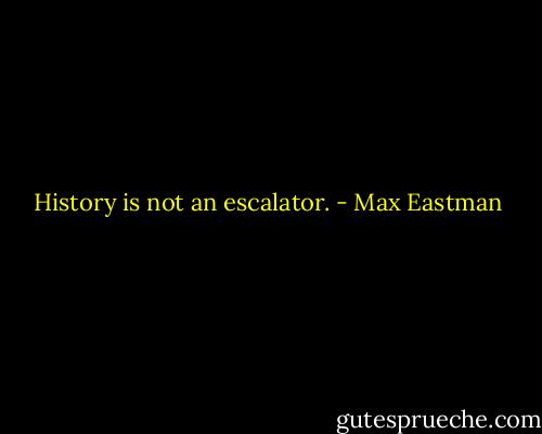 History is not an escalator. - Max Eastman