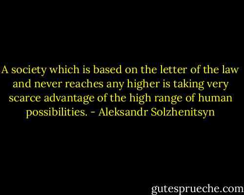 A society which is based on the letter of the law and never reaches any higher is taking very scarce advantage of the high range of human possibilities. - Aleksandr Solzhenitsyn