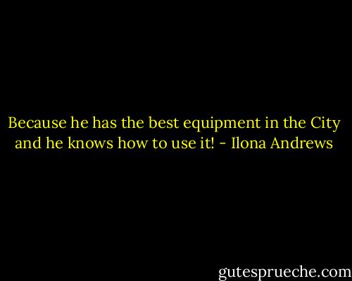 Because he has the best equipment in the City and he knows how to use it! - Ilona Andrews