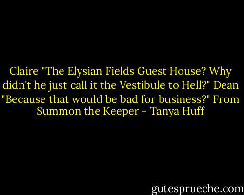 Claire "The Elysian Fields Guest House? Why didn't he just call it the Vestibule to Hell?"<br />Dean "Because that would be bad for business?"<br />From Summon the Keeper - Tanya Huff