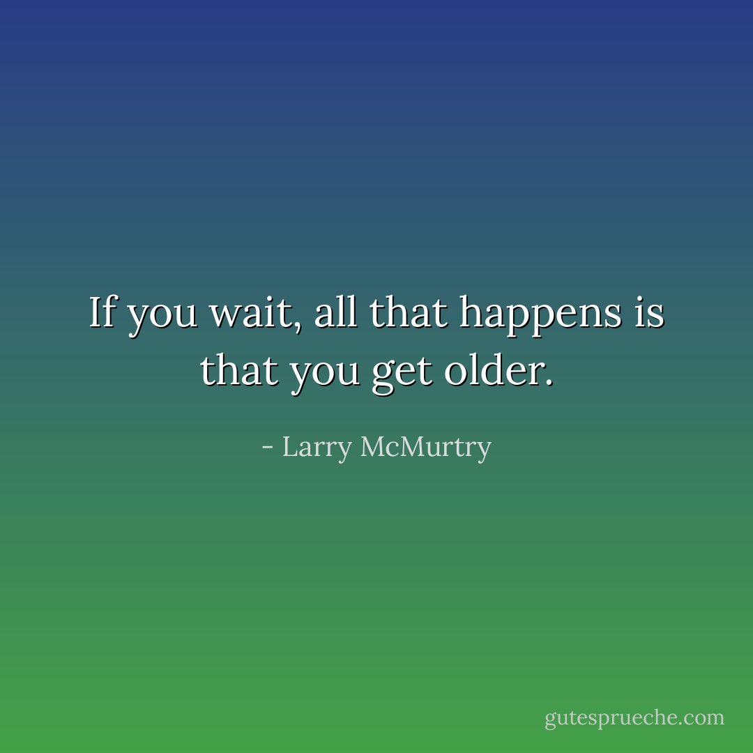 If you wait, all that happens is that you get older. - Larry McMurtry