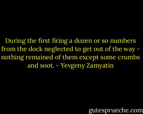 During the first firing a dozen or so numbers from the dock neglected to get out of the way - nothing remained of them except some crumbs and soot. - Yevgeny Zamyatin