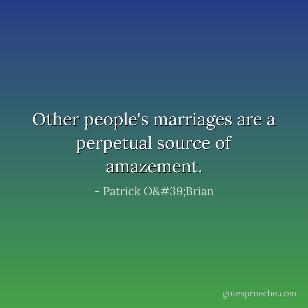 Other people's marriages are a perpetual source of amazement. - Patrick O'Brian