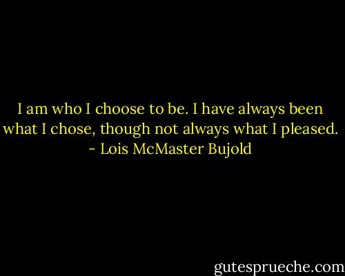 I am who I choose to be. I have always been what I chose, though not always what I pleased. - Lois McMaster Bujold