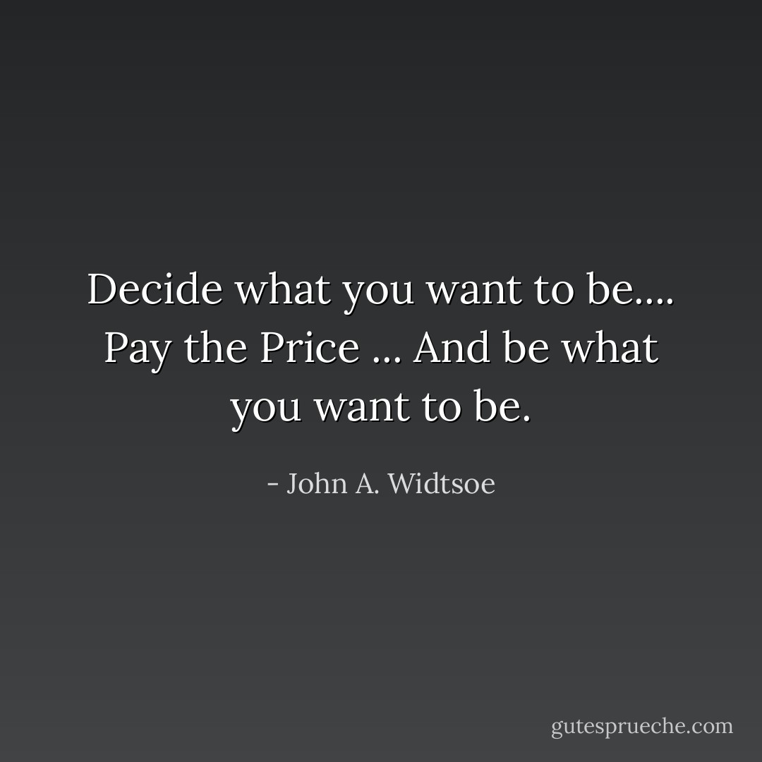 Decide what you want to be....<br />Pay the Price ...<br />And be what you want to be. - John A. Widtsoe