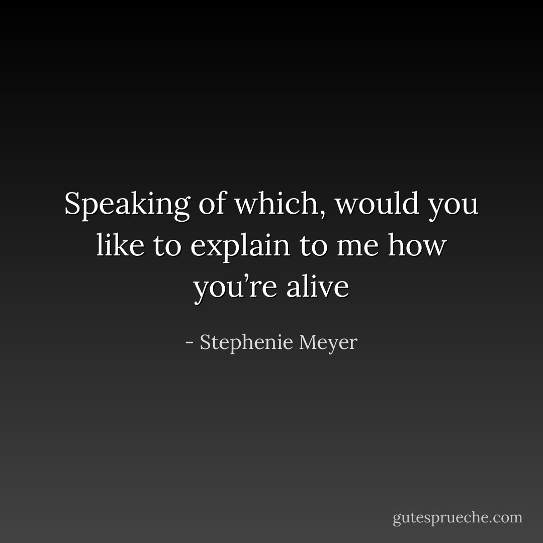 Speaking of which, would you like to explain to me how you’re alive - Stephenie Meyer