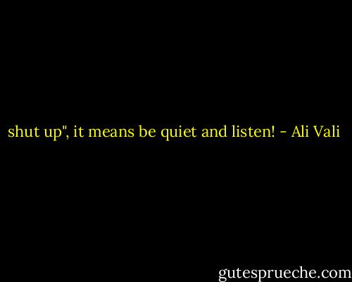 shut up", it means be quiet and listen! - Ali Vali