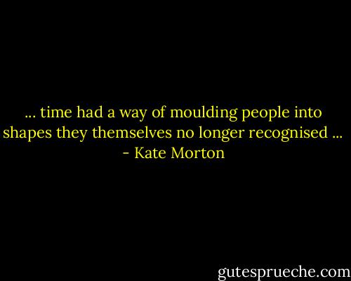 ... time had a way of moulding people into shapes they themselves no longer recognised ... - Kate Morton