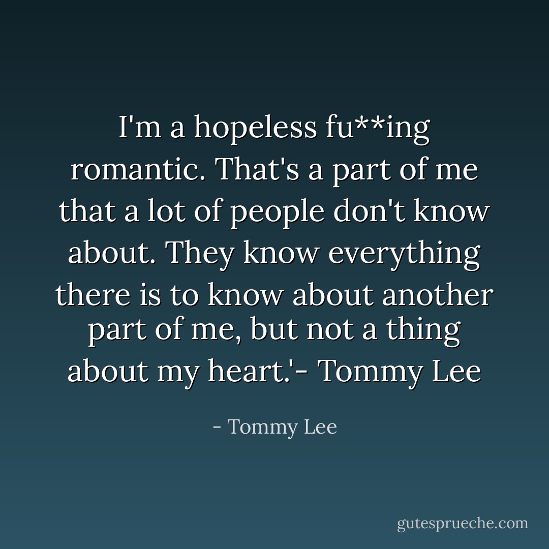I'm a hopeless fu**ing romantic. That's a part of me that a lot of people don't know about. They know everything there is to know about another part of me, but not a thing about my heart.'-<br />Tommy Lee - Tommy Lee