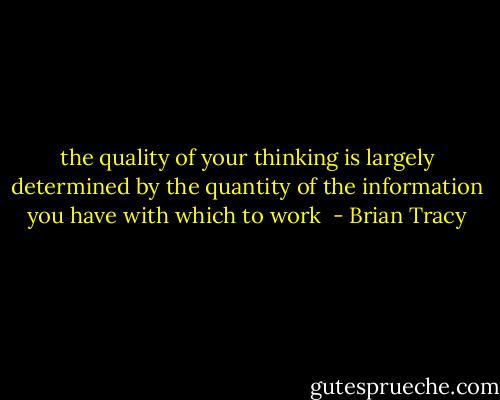the quality of your thinking is largely determined by the quantity of the information you have with which to work  - Brian Tracy