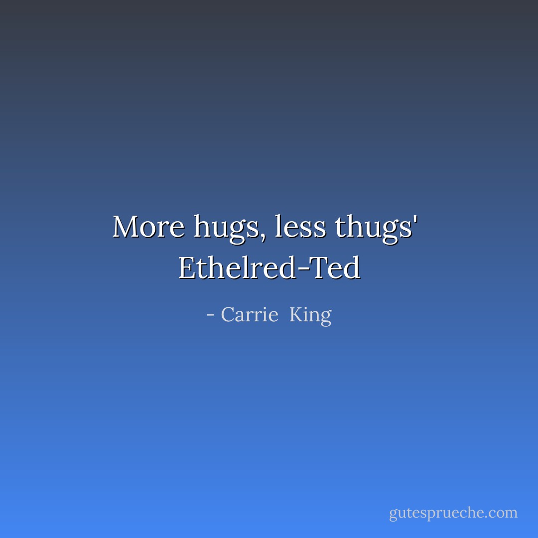 More hugs, less thugs'<br /><br />Ethelred-Ted - Carrie  King