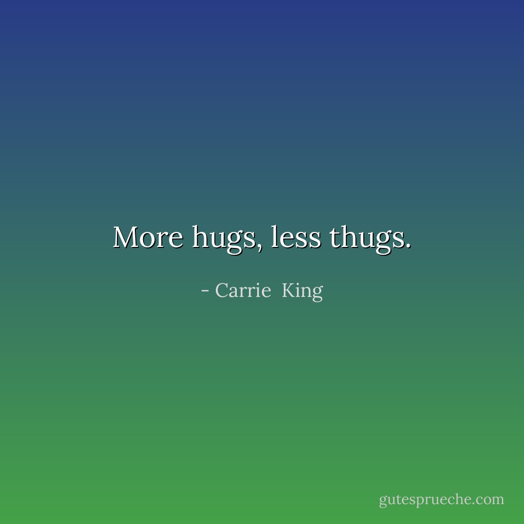 More hugs, less thugs. - Carrie  King