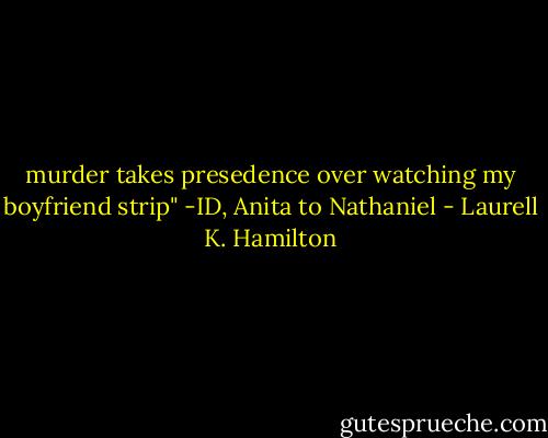 murder takes presedence over watching my boyfriend strip" -ID, Anita to Nathaniel - Laurell K. Hamilton
