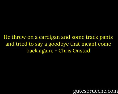 He threw on a cardigan and some track pants and tried to say a goodbye that meant come back again. - Chris Onstad