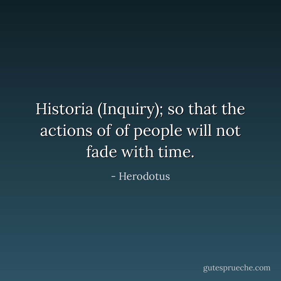 Historia (Inquiry); so that the actions of of people will not fade with time. - Herodotus