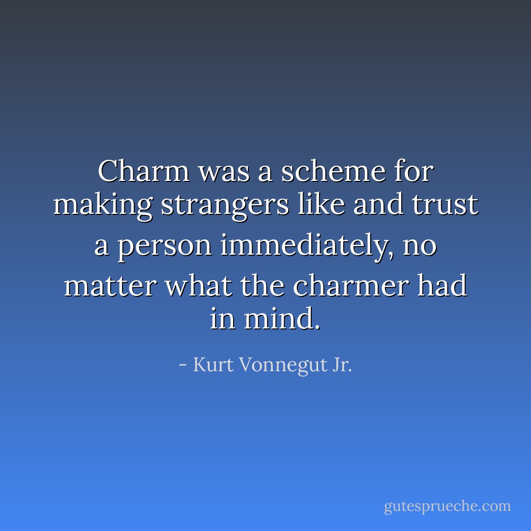 Charm was a scheme for making strangers like and trust a person immediately, no matter what the charmer had in mind. - Kurt Vonnegut Jr.