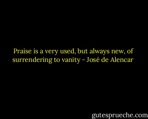 Praise is a very used, but always new, of surrendering to vanity - José de Alencar