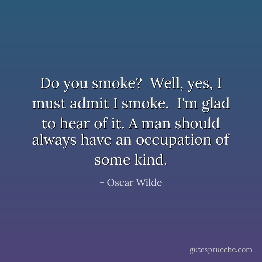 Do you smoke?<br /><br />Well, yes, I must admit I smoke.<br /><br />I'm glad to hear of it. A man should always have an occupation of some kind. - Oscar Wilde