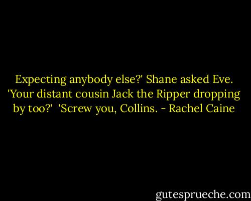 Expecting anybody else?' Shane asked Eve. 'Your distant cousin Jack the Ripper dropping by too?'<br /><br />'Screw you, Collins. - Rachel Caine