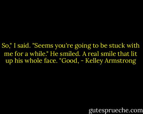 So," I said. "Seems you're going to be stuck with me for a while."<br />He smiled. A real smile that lit up his whole face.<br />"Good, - Kelley Armstrong