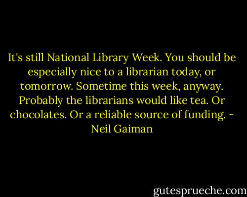 It's still National Library Week. You should be especially nice to a librarian today, or tomorrow. Sometime this week, anyway. Probably the librarians would like tea. Or chocolates. Or a reliable source of funding. - Neil Gaiman