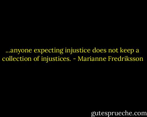 ...anyone expecting injustice does not keep a collection of injustices. - Marianne Fredriksson