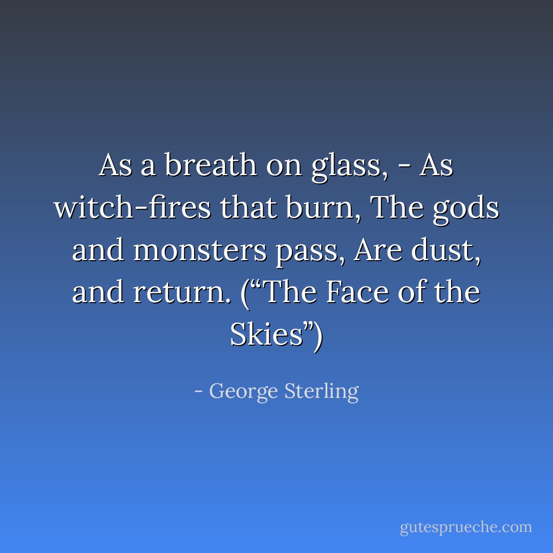 As a breath on glass, -<br />As witch-fires that burn,<br />The gods and monsters pass,<br />Are dust, and return.<br />(“The Face of the Skies”) - George Sterling