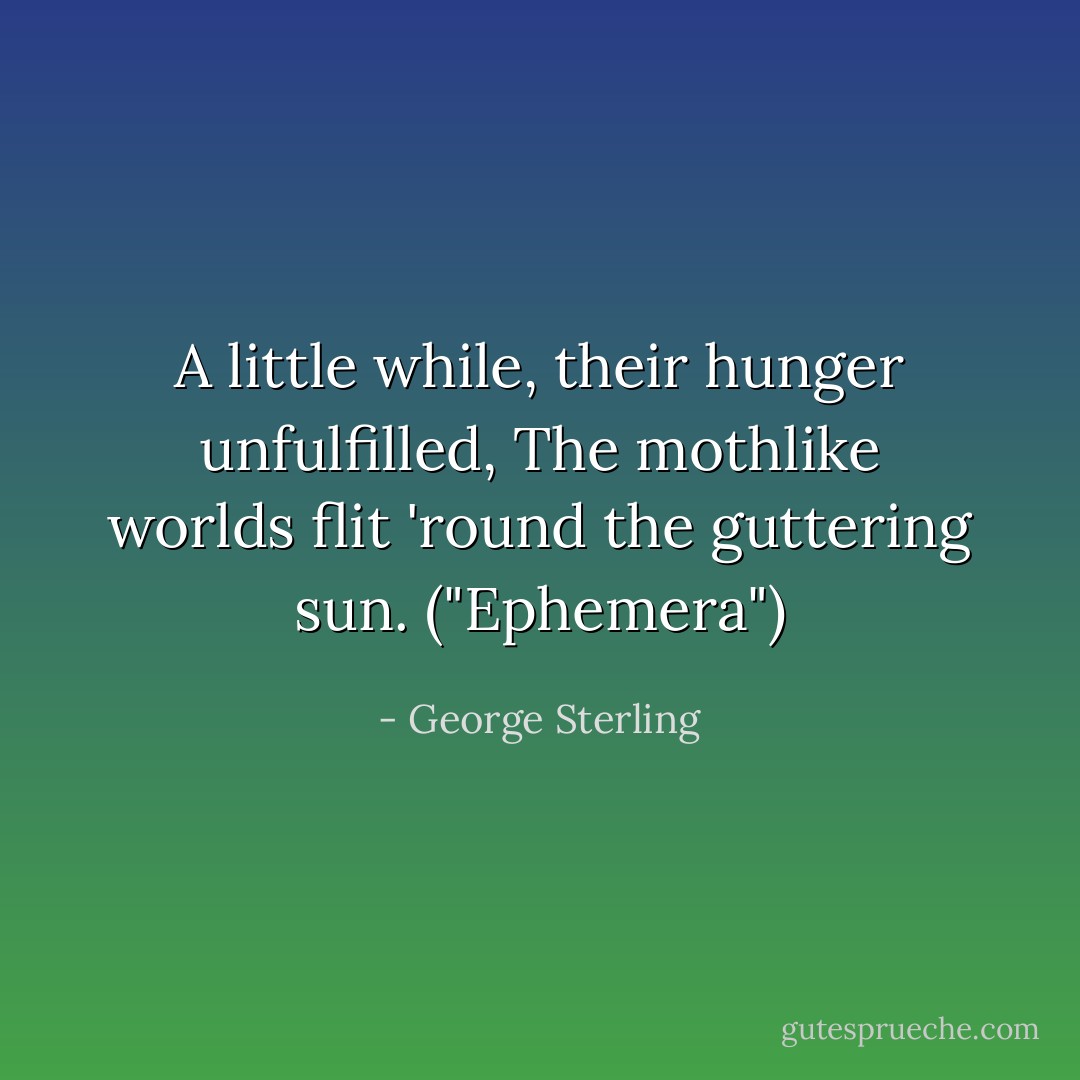 A little while, their hunger unfulfilled,<br />The mothlike worlds flit 'round the guttering sun.<br />("Ephemera") - George Sterling