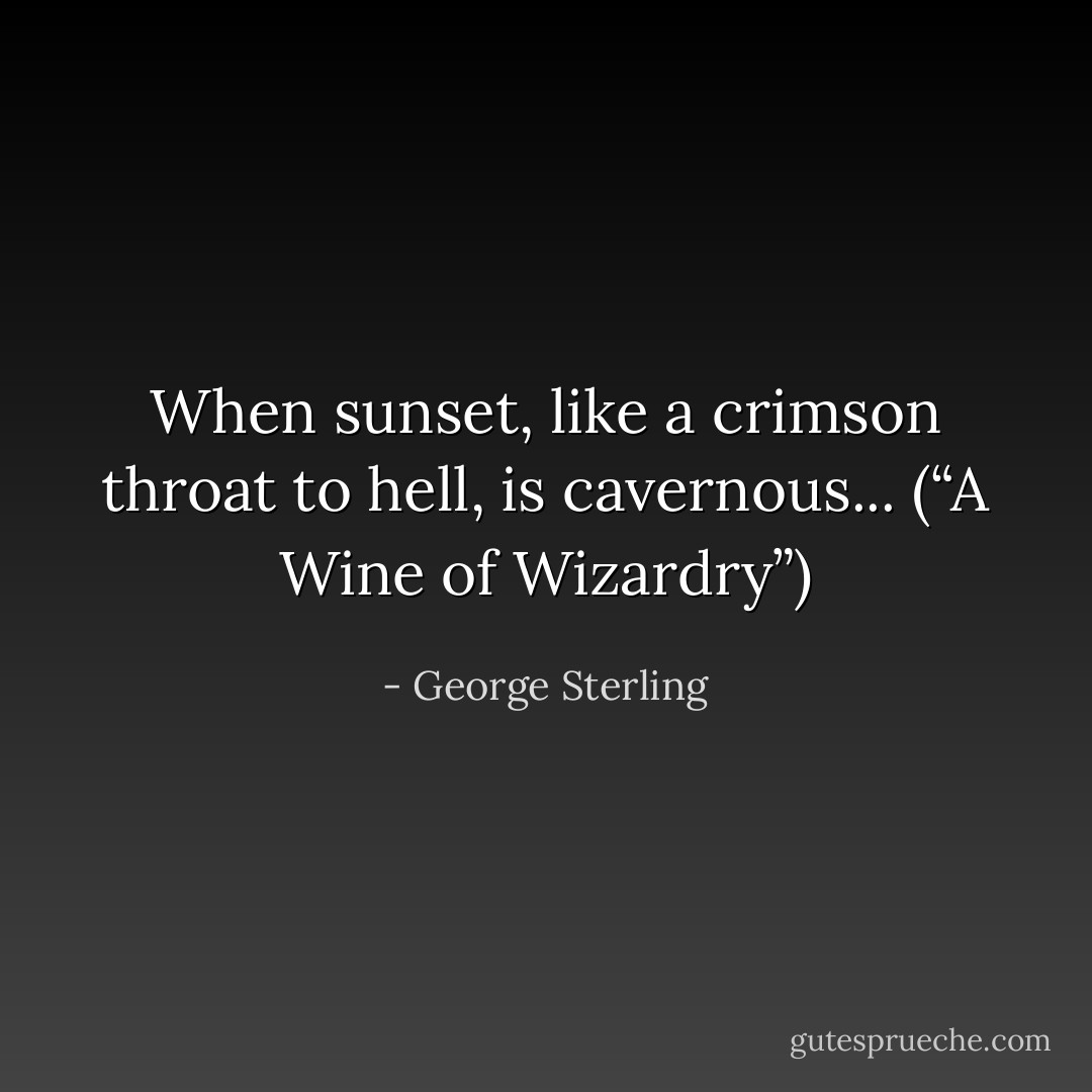 When sunset, like a crimson throat to hell, is cavernous...<br />(“A Wine of Wizardry”) - George Sterling