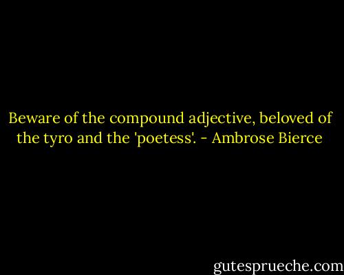 Beware of the compound adjective, beloved of the tyro and the 'poetess'. - Ambrose Bierce