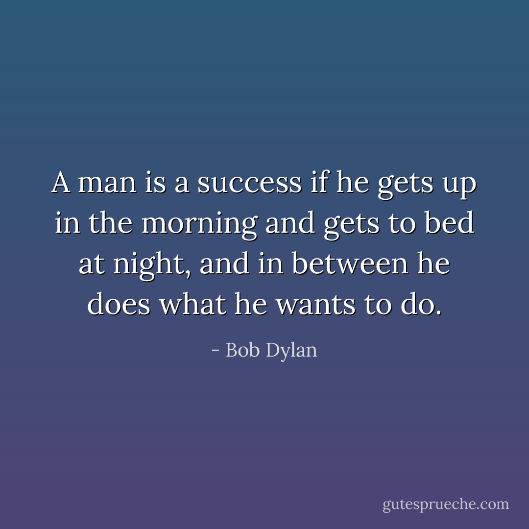 A man is a success if he gets up in the morning and gets to bed at night, and in between he does what he wants to do. - Bob Dylan