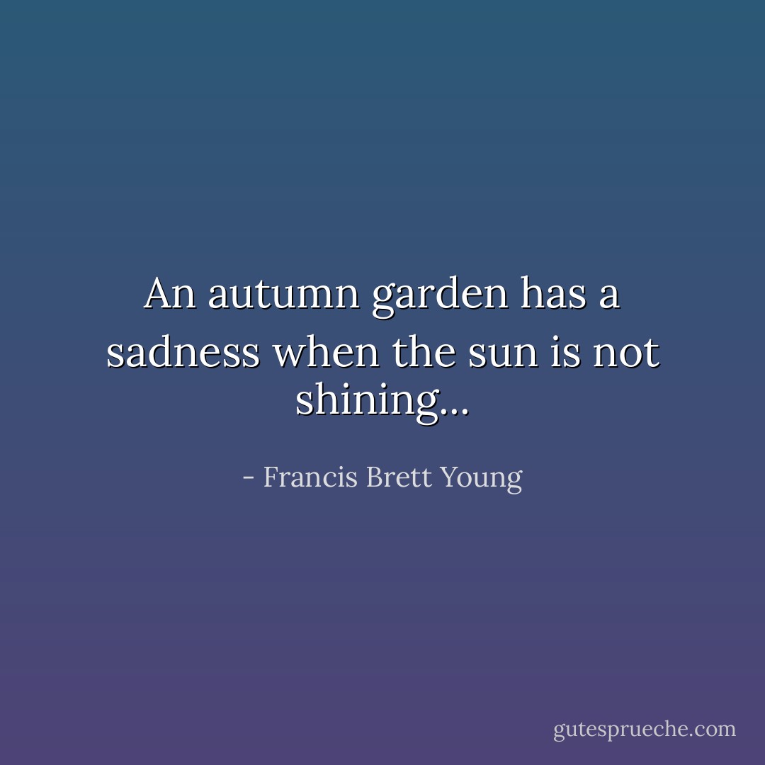 An autumn garden has a sadness when the sun is not shining... - Francis Brett Young