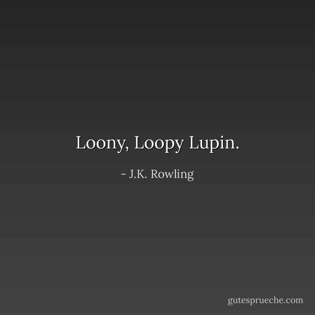 Loony, Loopy Lupin. - J.K. Rowling