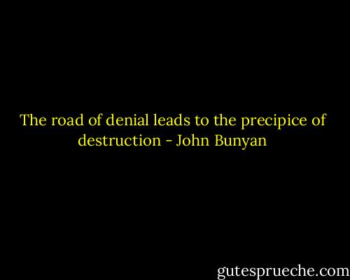 The road of denial leads to the precipice of destruction - John Bunyan