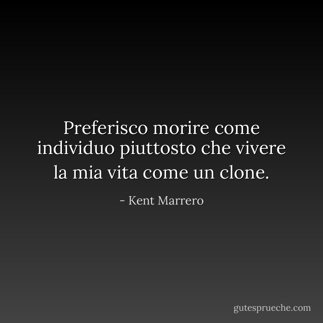 Preferisco morire come individuo piuttosto che vivere la mia vita come un clone. - Kent Marrero